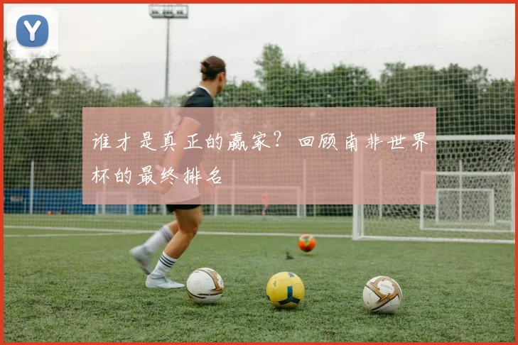 谁才是真正的赢家?回顾南非世界杯的最终排名