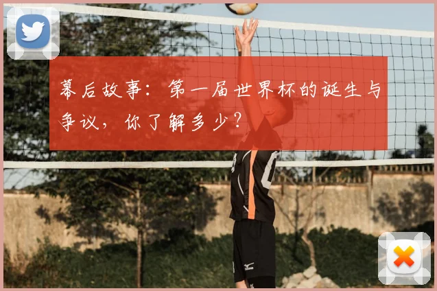 幕后故事：第一届世界杯的诞生与争议，你了解多少？