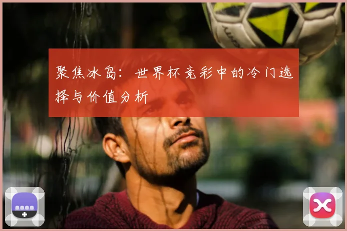 聚焦冰岛:世界杯竞彩中的冷门选择与价值分析