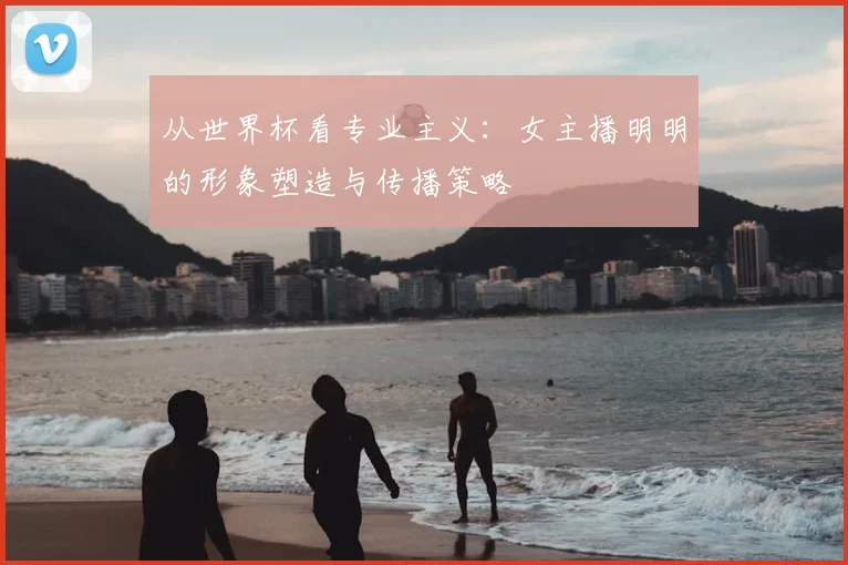 从世界杯看专业主义:女主播明明的形象塑造与传播策略