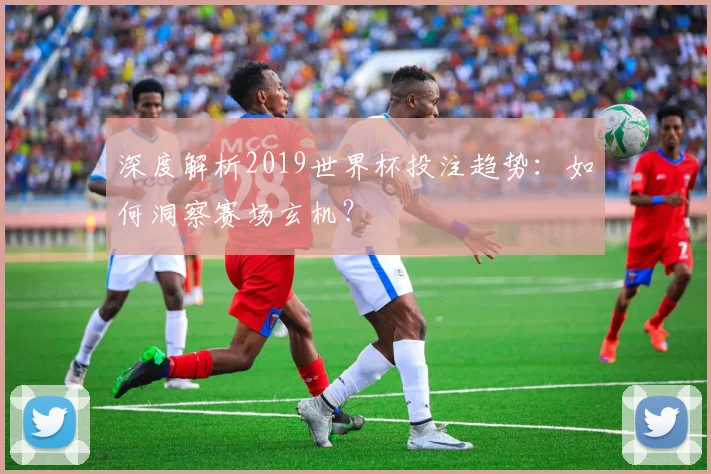 深度解析2019世界杯投注趋势:如何洞察赛场玄机?