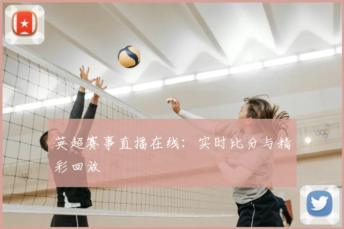 英超赛事直播在线：实时比分与精彩回放