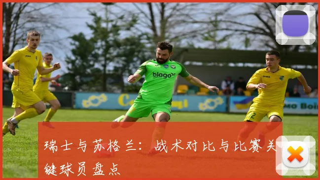 瑞士与苏格兰：战术对比与比赛关键球员盘点