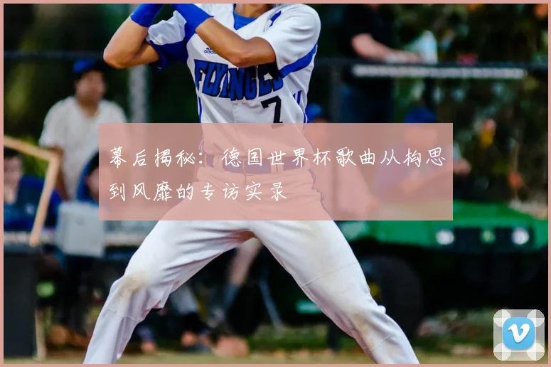 幕后揭秘：德国世界杯歌曲从构思到风靡的专访实录