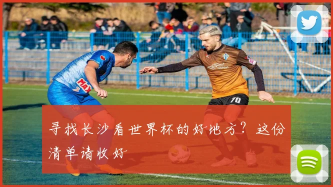 寻找长沙看世界杯的好地方？这份清单请收好