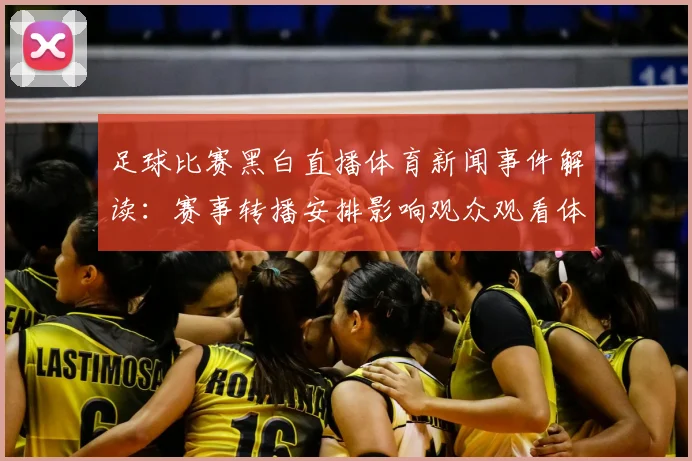 足球比赛黑白直播体育新闻事件解读：赛事转播安排影响观众观看体验