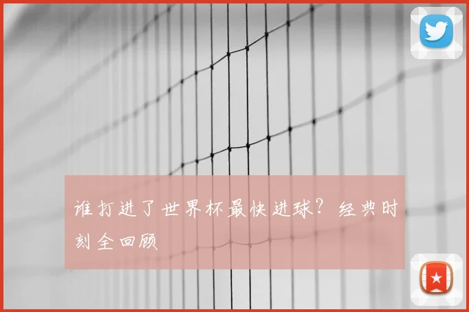 谁打进了世界杯最快进球?经典时刻全回顾