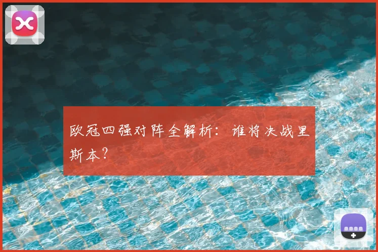 欧冠四强对阵全解析：谁将决战里斯本？