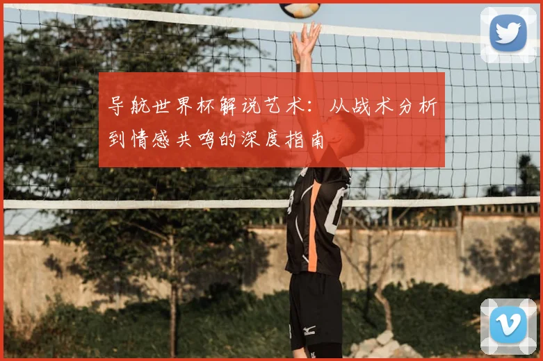 导航世界杯解说艺术：从战术分析到情感共鸣的深度指南