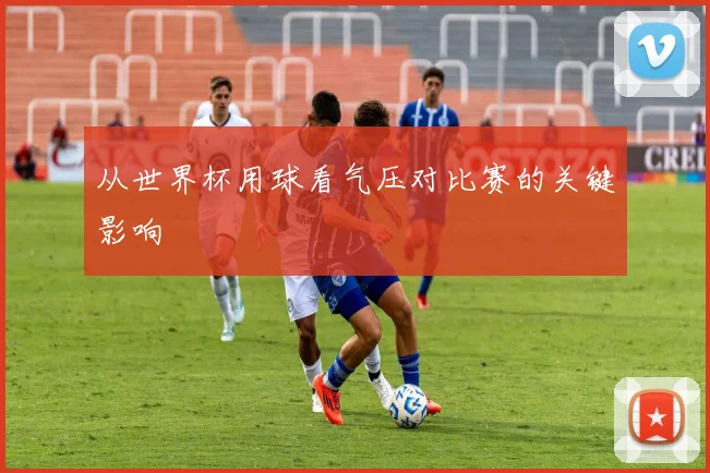 从世界杯用球看气压对比赛的关键影响