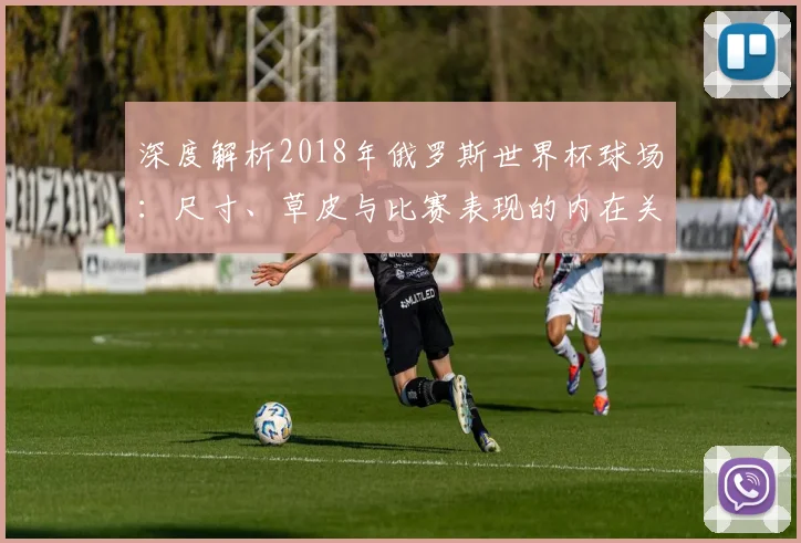 深度解析2018年俄罗斯世界杯球场:尺寸、草皮与比赛表现的内在关联