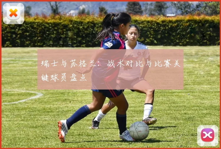 瑞士与苏格兰：战术对比与比赛关键球员盘点