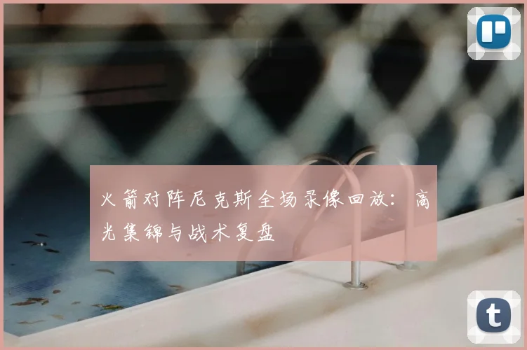 火箭对阵尼克斯全场录像回放：高光集锦与战术复盘