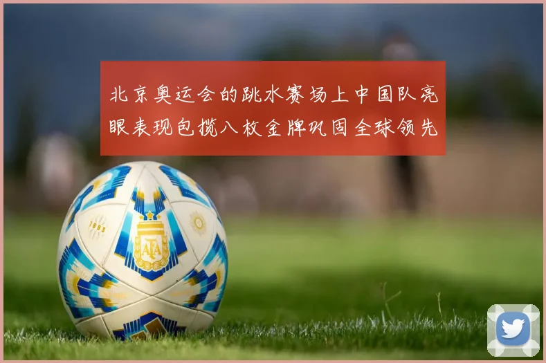 北京奥运会的跳水赛场上中国队亮眼表现包揽八枚金牌巩固全球领先优势