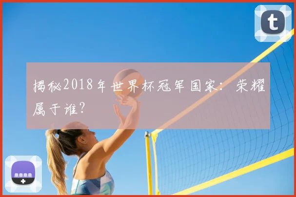 揭秘2018年世界杯冠军国家:荣耀属于谁?