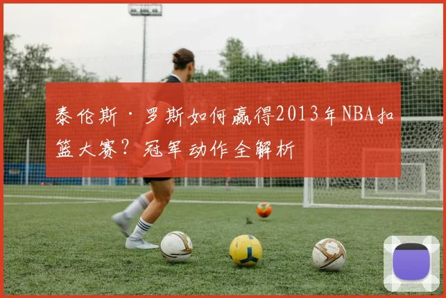 泰伦斯·罗斯如何赢得2013年NBA扣篮大赛？冠军动作全解析