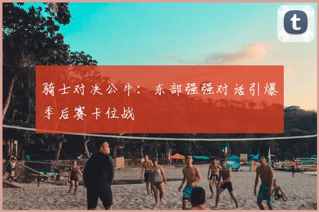 骑士对决公牛:东部强强对话引爆季后赛卡位战