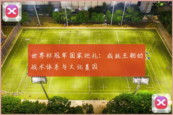 世界杯冠军国家巡礼:成就王朝的战术体系与文化基因